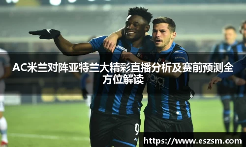 AC米兰对阵亚特兰大精彩直播分析及赛前预测全方位解读