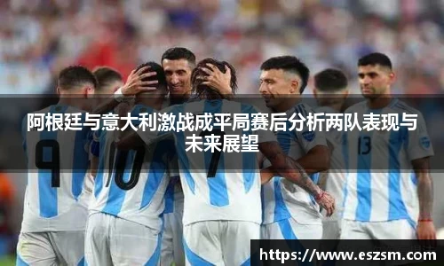 阿根廷与意大利激战成平局赛后分析两队表现与未来展望